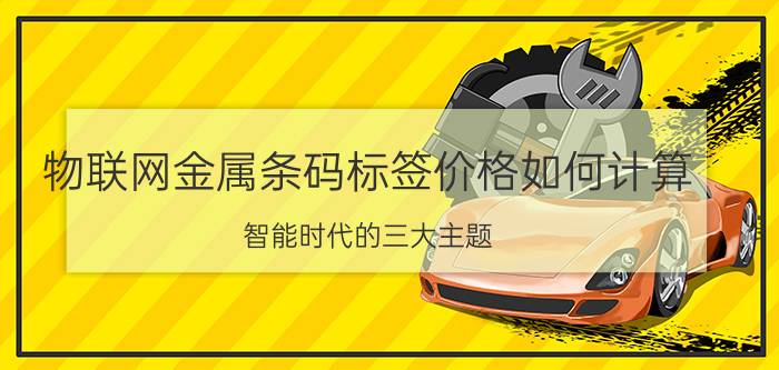 物联网金属条码标签价格如何计算 智能时代的三大主题？